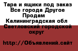 Тара и ящики под заказ - Все города Другое » Продам   . Калининградская обл.,Светловский городской округ 